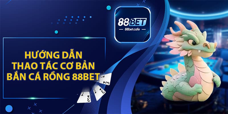 Hướng Dẫn Thao Tác Cơ Bản Bắn Cá Rồng Tại 88BET