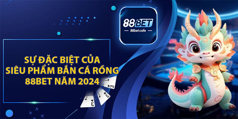 Sự Đặc Biệt Của Siêu Phẩm Bắn Cá Rồng 88BET